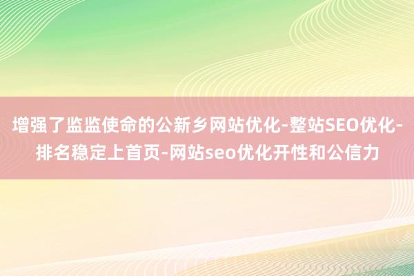 增强了监监使命的公新乡网站优化-整站SEO优化-排名稳定上首页-网站seo优化开性和公信力