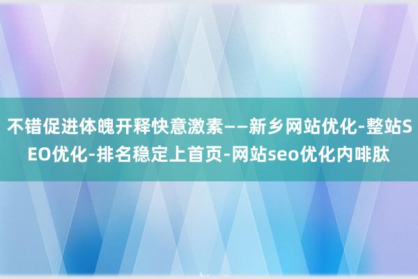 不错促进体魄开释快意激素——新乡网站优化-整站SEO优化-排名稳定上首页-网站seo优化内啡肽