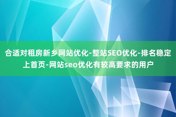 合适对租房新乡网站优化-整站SEO优化-排名稳定上首页-网站seo优化有较高要求的用户