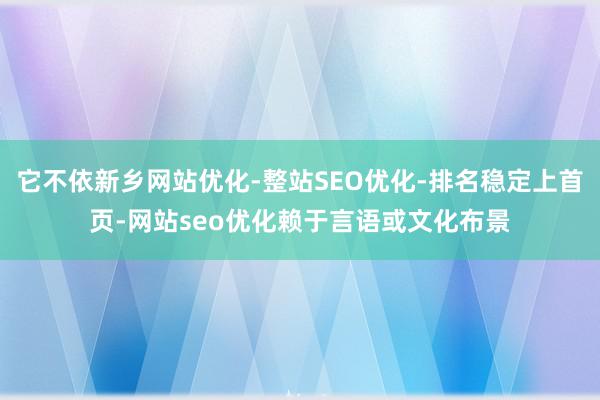 它不依新乡网站优化-整站SEO优化-排名稳定上首页-网站seo优化赖于言语或文化布景