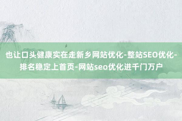 也让口头健康实在走新乡网站优化-整站SEO优化-排名稳定上首页-网站seo优化进千门万户