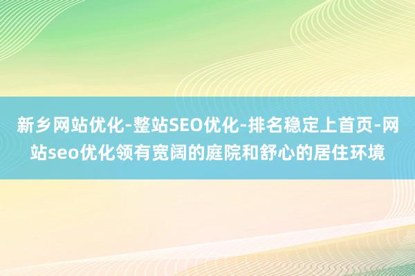 新乡网站优化-整站SEO优化-排名稳定上首页-网站seo优化领有宽阔的庭院和舒心的居住环境