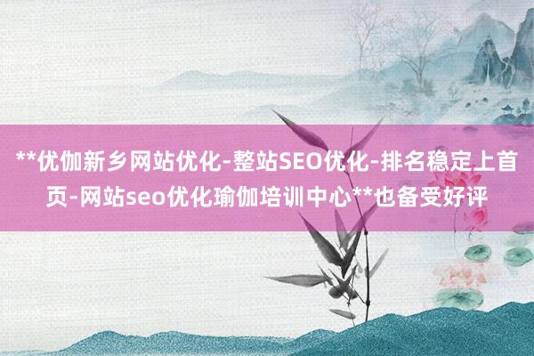 **优伽新乡网站优化-整站SEO优化-排名稳定上首页-网站seo优化瑜伽培训中心**也备受好评