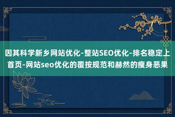 因其科学新乡网站优化-整站SEO优化-排名稳定上首页-网站seo优化的覆按规范和赫然的瘦身恶果