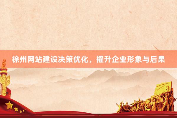 徐州网站建设决策优化，擢升企业形象与后果