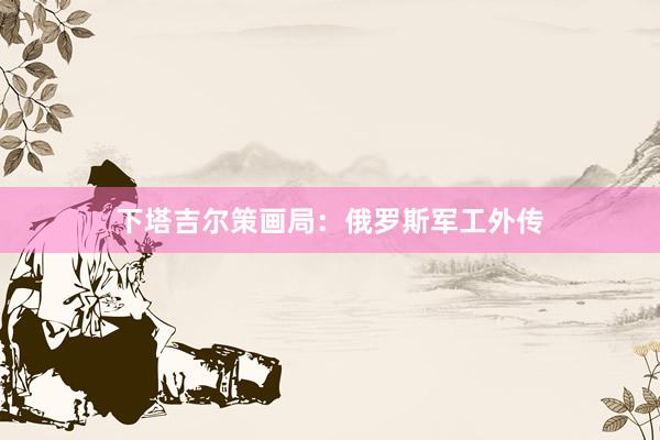 下塔吉尔策画局：俄罗斯军工外传