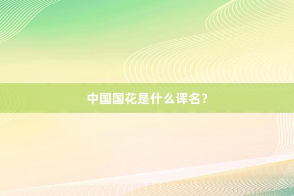 中国国花是什么诨名？