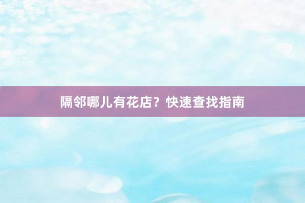 隔邻哪儿有花店？快速查找指南