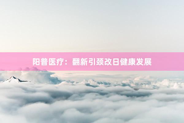 阳普医疗：翻新引颈改日健康发展