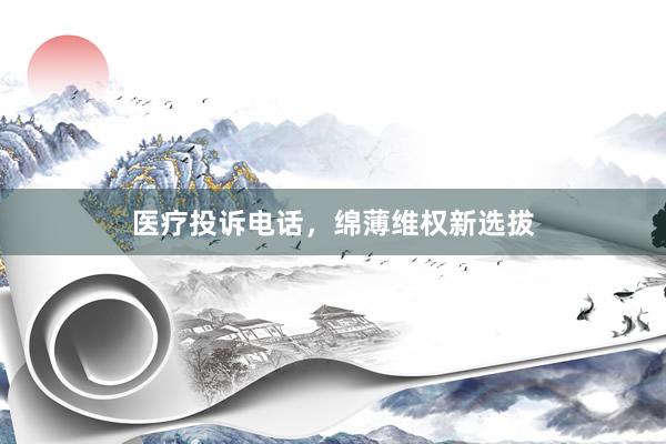 医疗投诉电话，绵薄维权新选拔